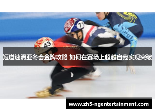 短道速滑亚冬会金牌攻略 如何在赛场上超越自我实现突破