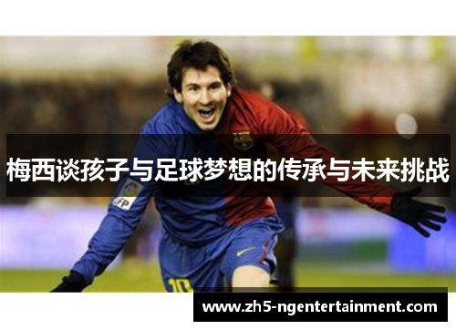 梅西谈孩子与足球梦想的传承与未来挑战