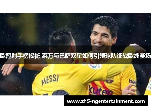欧冠射手榜揭秘 莱万与巴萨双星如何引领球队征战欧洲赛场