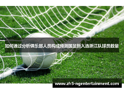 如何通过分析俱乐部人员构成预测国足新入选浙江队球员数量