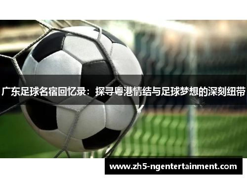 广东足球名宿回忆录：探寻粤港情结与足球梦想的深刻纽带