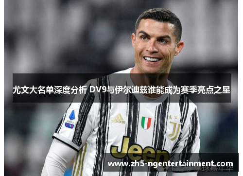 尤文大名单深度分析 DV9与伊尔迪兹谁能成为赛季亮点之星