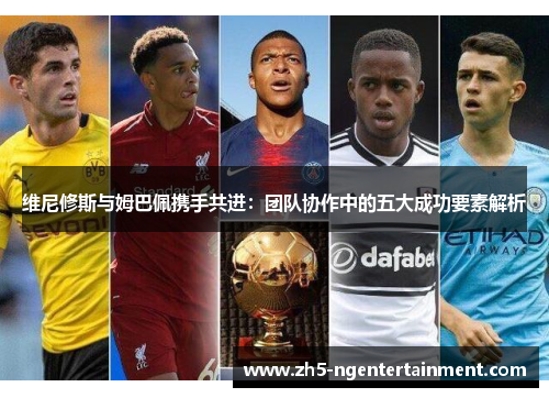 维尼修斯与姆巴佩携手共进：团队协作中的五大成功要素解析