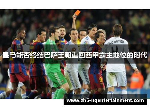 皇马能否终结巴萨王朝重回西甲霸主地位的时代