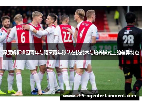 深度解析埃因青年与阿贾青年球队在技战术与培养模式上的差异特点