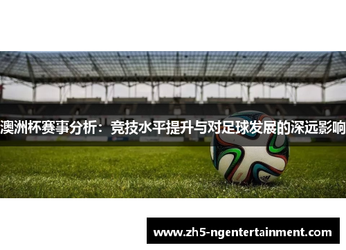 澳洲杯赛事分析：竞技水平提升与对足球发展的深远影响