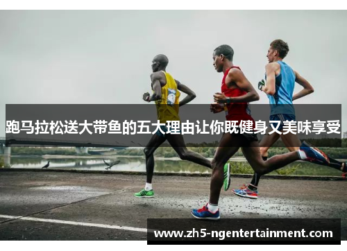 跑马拉松送大带鱼的五大理由让你既健身又美味享受