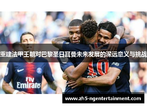重建法甲王朝对巴黎圣日耳曼未来发展的深远意义与挑战