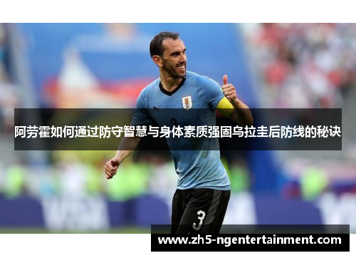 阿劳霍如何通过防守智慧与身体素质强固乌拉圭后防线的秘诀