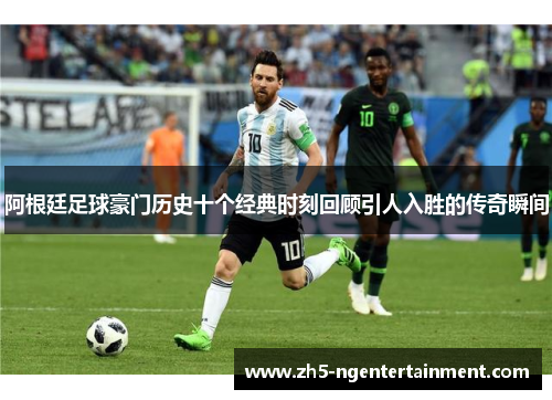 阿根廷足球豪门历史十个经典时刻回顾引人入胜的传奇瞬间