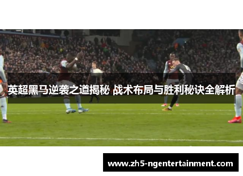 英超黑马逆袭之道揭秘 战术布局与胜利秘诀全解析
