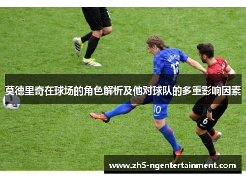 莫德里奇在球场的角色解析及他对球队的多重影响因素