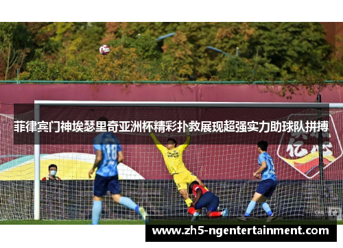 菲律宾门神埃瑟里奇亚洲杯精彩扑救展现超强实力助球队拼搏
