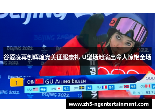 谷爱凌再创辉煌完美征服崇礼 U型场地演出令人惊艳全场