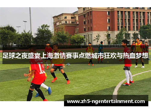 足球之夜盛宴上海激情赛事点燃城市狂欢与热血梦想