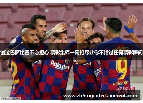 错过巴萨比赛不必担心 精彩集锦一网打尽让你不错过任何精彩瞬间