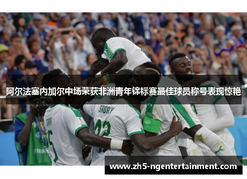 阿尔法塞内加尔中场荣获非洲青年锦标赛最佳球员称号表现惊艳