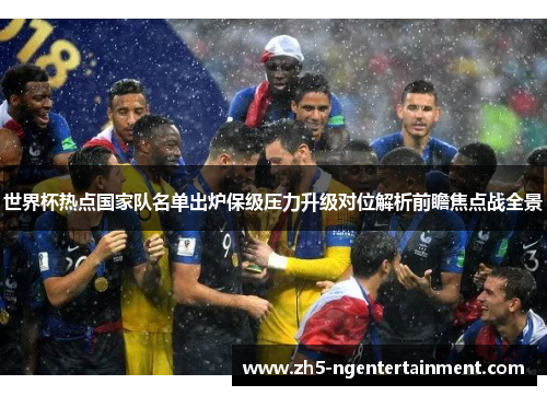 世界杯热点国家队名单出炉保级压力升级对位解析前瞻焦点战全景