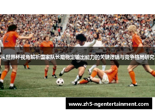 从世界杯视角解析国家队长期稳定输出能力的关键逻辑与竞争格局研究