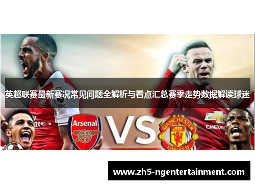 英超联赛最新赛况常见问题全解析与看点汇总赛季走势数据解读球迷