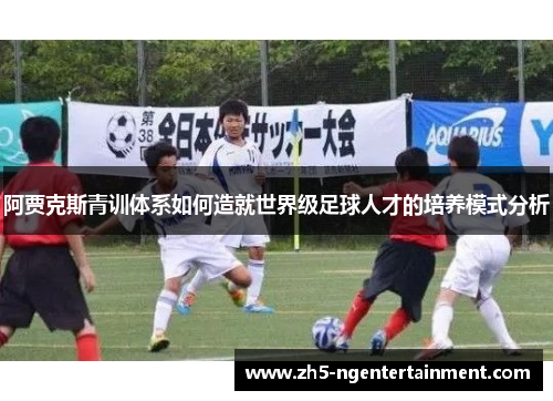 阿贾克斯青训体系如何造就世界级足球人才的培养模式分析