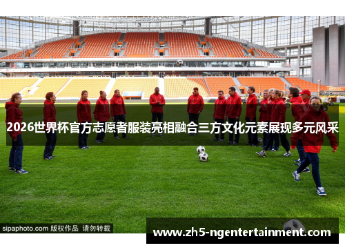 2026世界杯官方志愿者服装亮相融合三方文化元素展现多元风采
