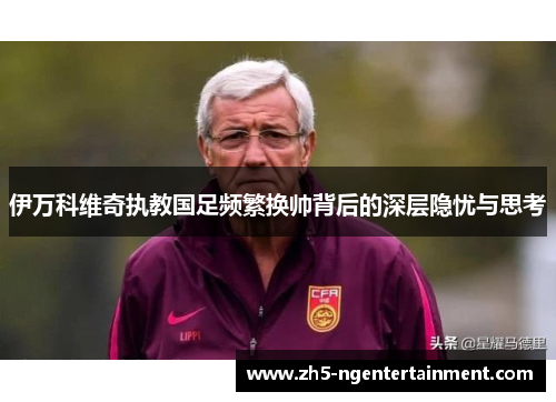 伊万科维奇执教国足频繁换帅背后的深层隐忧与思考