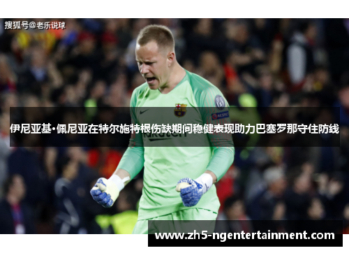 伊尼亚基·佩尼亚在特尔施特根伤缺期间稳健表现助力巴塞罗那守住防线