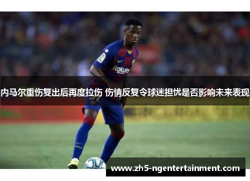 内马尔重伤复出后再度拉伤 伤情反复令球迷担忧是否影响未来表现