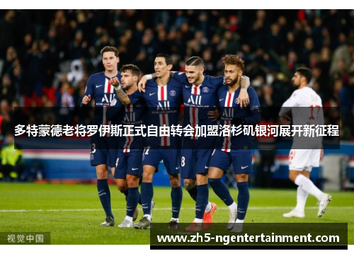 多特蒙德老将罗伊斯正式自由转会加盟洛杉矶银河展开新征程