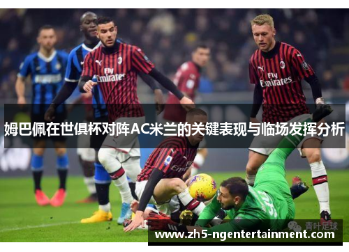 姆巴佩在世俱杯对阵AC米兰的关键表现与临场发挥分析