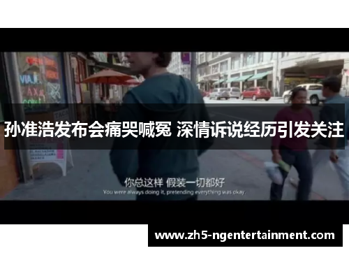 孙准浩发布会痛哭喊冤 深情诉说经历引发关注